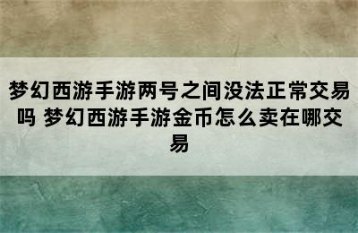 梦幻西游手游两号之间没法正常交易吗 梦幻西游手游金币怎么卖在哪交易